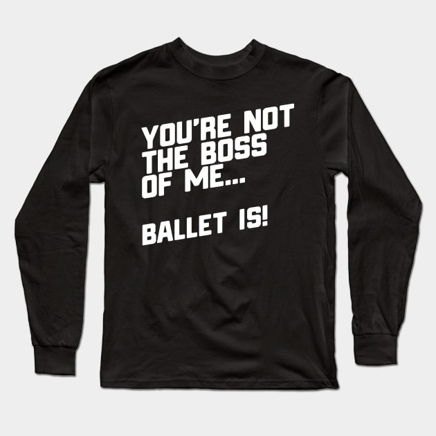 You're Not The Boss Of Me...Ballet Is! Long Sleeve T-Shirt by thingsandthings